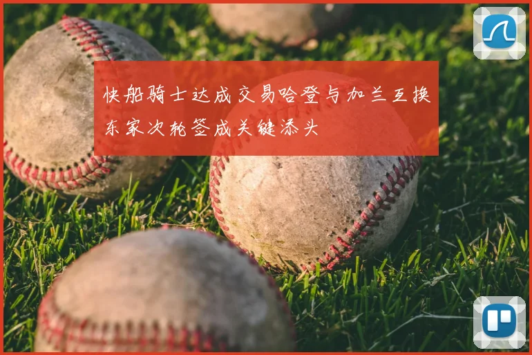 快船骑士达成交易哈登与加兰互换东家次轮签成关键添头