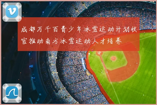 成都万千百青少年冰雪运动计划收官推动南方冰雪运动人才培养