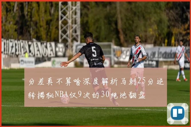 分差真不算啥深度解析马刺25分逆转揭秘NBA仅9次的30绝地翻盘