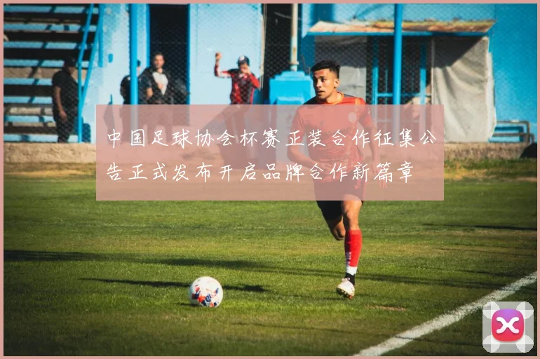 中国足球协会杯赛正装合作征集公告正式发布开启品牌合作新篇章
