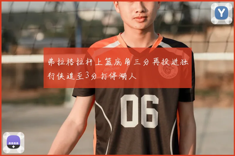 弗拉格拉杆上篮底角三分再投进独行侠追至3分打停湖人