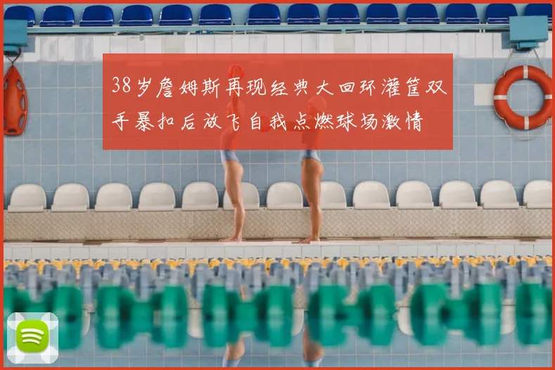 38岁詹姆斯再现经典大回环灌筐双手暴扣后放飞自我点燃球场激情