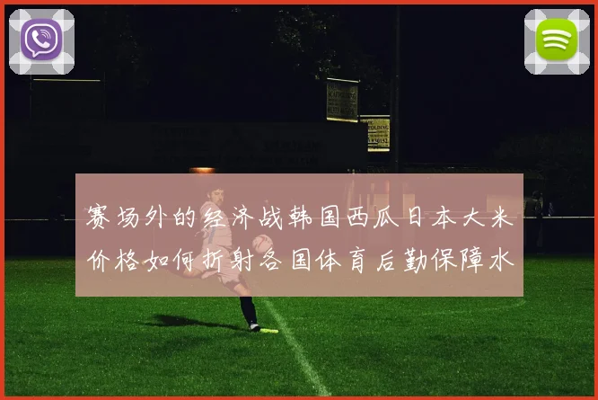 赛场外的经济战韩国西瓜日本大米价格如何折射各国体育后勤保障水平