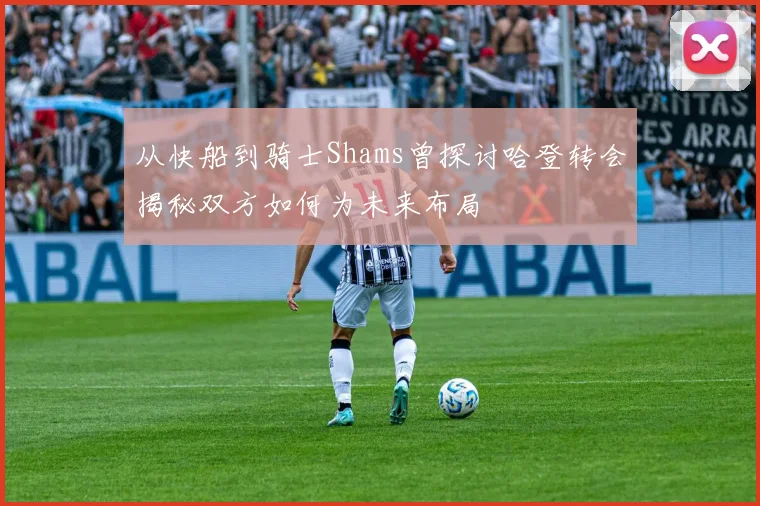 从快船到骑士Shams曾探讨哈登转会揭秘双方如何为未来布局