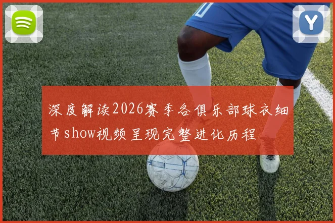 深度解读2026赛季各俱乐部球衣细节show视频呈现完整进化历程