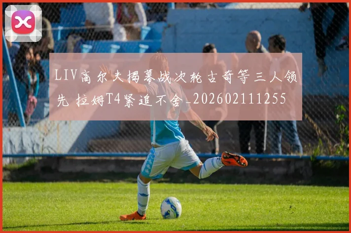 LIV高尔夫揭幕战次轮古奇等三人领先 拉姆T4紧追不舍_20260211125511