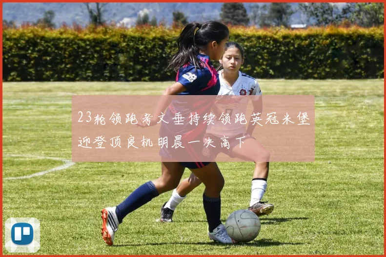 23轮领跑考文垂持续领跑英冠米堡迎登顶良机明晨一决高下