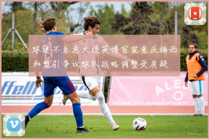 球迷不乐意大连英博官宣重庆梅西加盟引争议球队战略调整受质疑