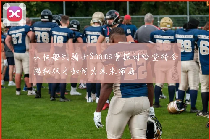 从快船到骑士Shams曾探讨哈登转会揭秘双方如何为未来布局